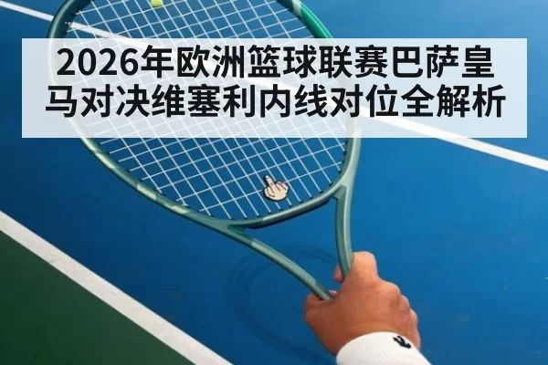 2026年欧洲篮球联赛巴萨皇马对决维塞利内线对位全解析