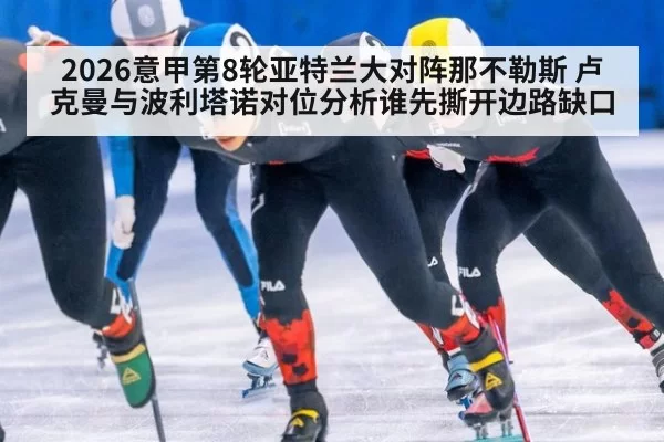 2026意甲第8轮亚特兰大对阵那不勒斯 卢克曼与波利塔诺对位分析谁先撕开边路缺口